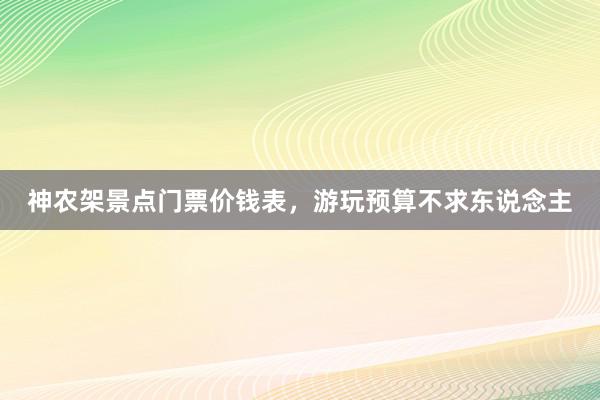神农架景点门票价钱表，游玩预算不求东说念主