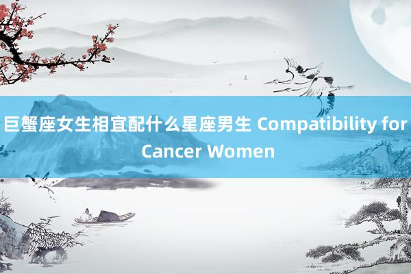 巨蟹座女生相宜配什么星座男生 Compatibility for Cancer Women