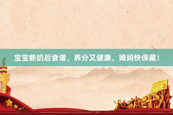 宝宝断奶后食谱，养分又健康，姆妈快保藏！