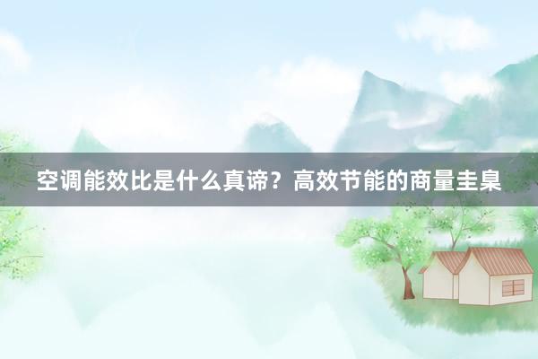 空调能效比是什么真谛？高效节能的商量圭臬