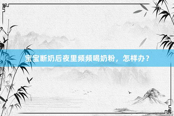 宝宝断奶后夜里频频喝奶粉，怎样办？